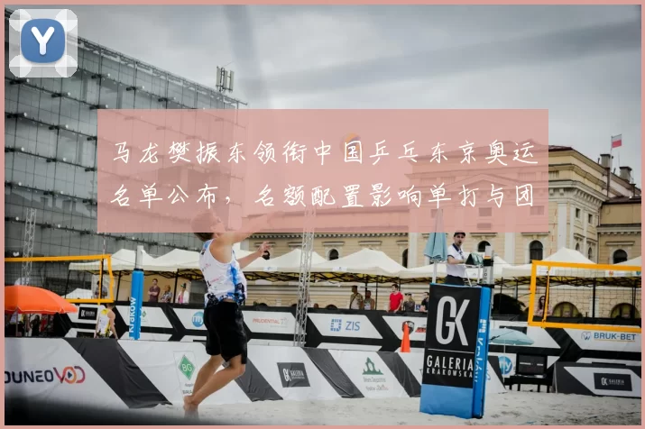 马龙樊振东领衔中国乒乓东京奥运名单公布，名额配置影响单打与团体夺牌