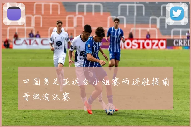中国男足亚运会小组赛两连胜提前晋级淘汰赛