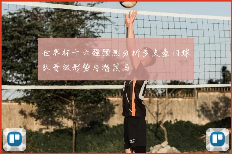 世界杯十六强预测分析多支豪门球队晋级形势与潜黑马
