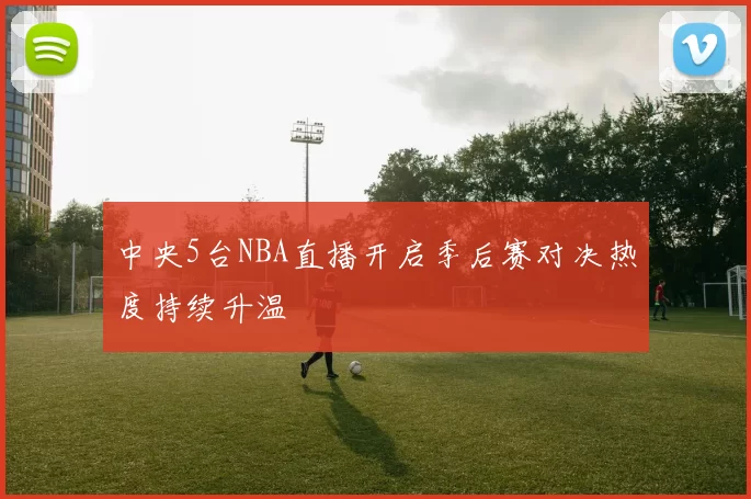中央5台NBA直播开启季后赛对决热度持续升温
