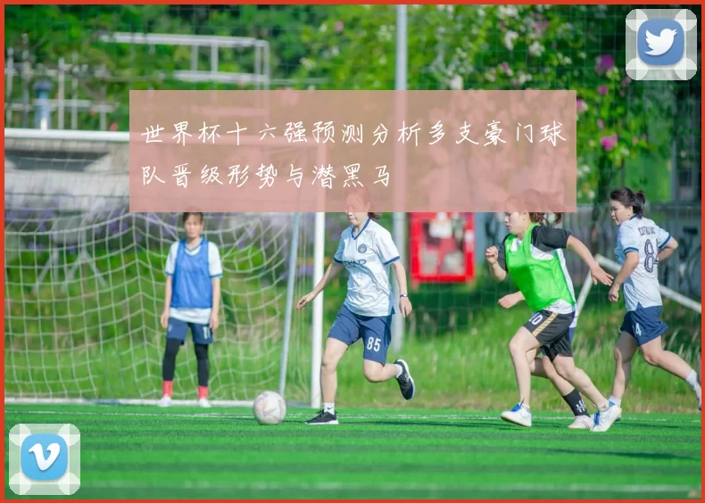 世界杯十六强预测分析多支豪门球队晋级形势与潜黑马