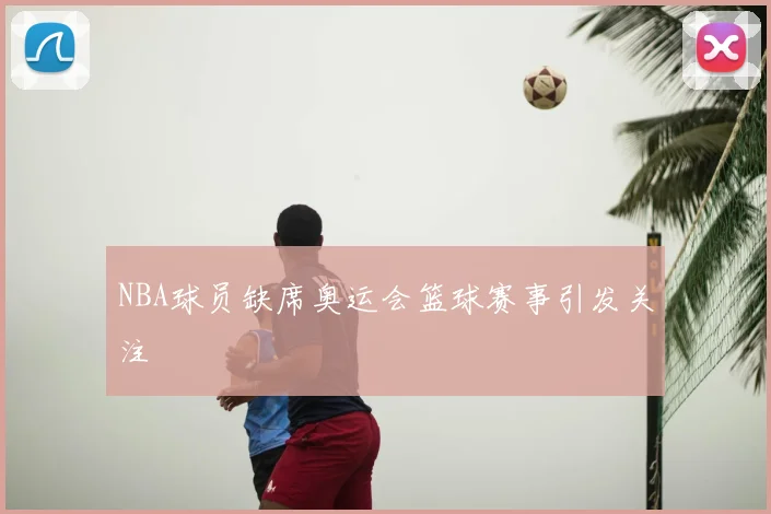 NBA球员缺席奥运会篮球赛事引发关注