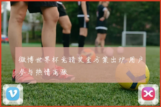 微博世界杯竞猜奖金方案出炉 用户参与热情高涨