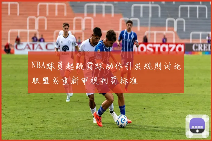 NBA球员起跳罚球动作引发规则讨论联盟或重新审视判罚标准