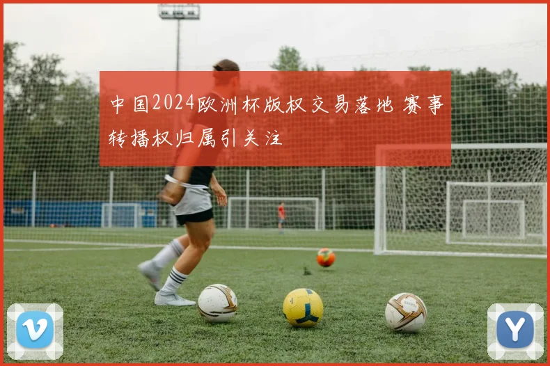 中国2024欧洲杯版权交易落地 赛事转播权归属引关注