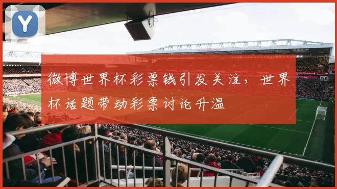 微博世界杯彩票钱引发关注,世界杯话题带动彩票讨论升温