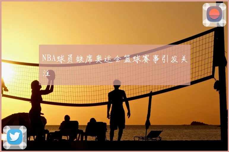 NBA球员缺席奥运会篮球赛事引发关注
