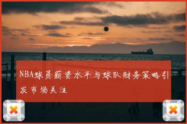 NBA球员薪资水平与球队财务策略引发市场关注