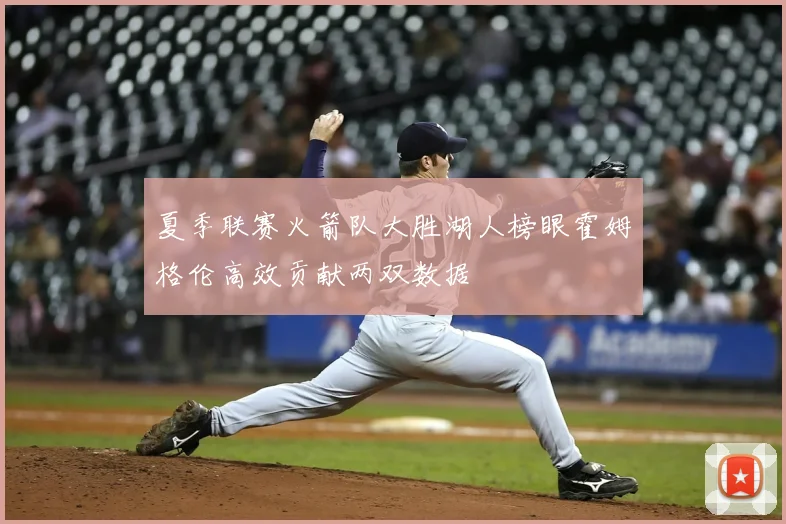 夏季联赛火箭队大胜湖人榜眼霍姆格伦高效贡献两双数据