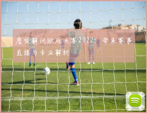 詹俊解说欧冠决赛2022：带来赛事直播与专业解析