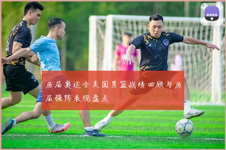 历届奥运会美国男篮战绩回顾与历届强阵表现盘点