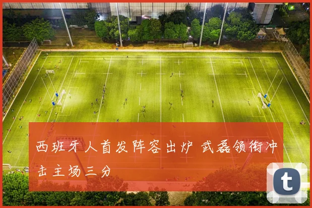 西班牙人首发阵容出炉 武磊领衔冲击主场三分